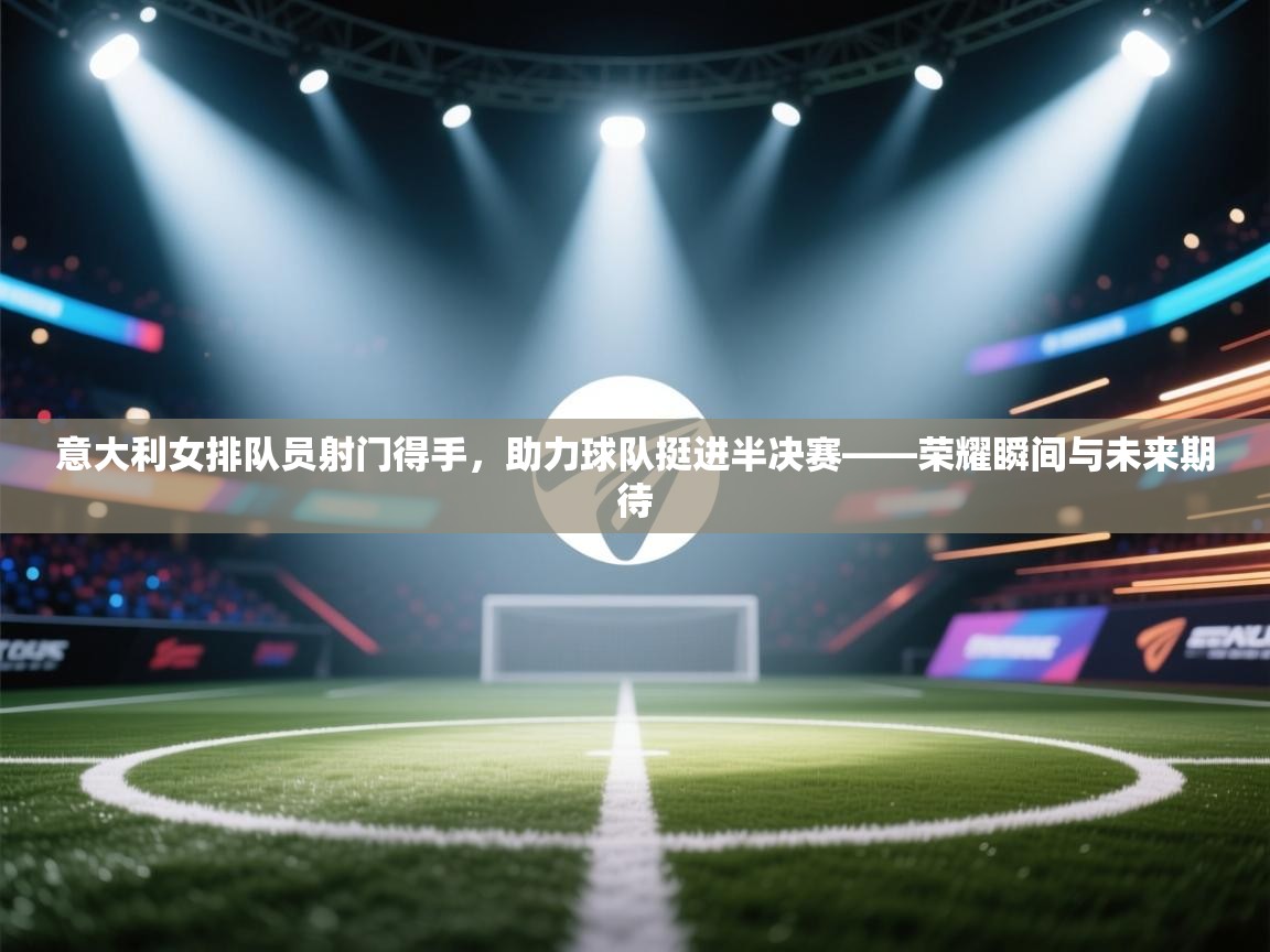 意大利女排队员射门得手,助力球队挺进半决赛——荣耀瞬间与未来期待 第1张